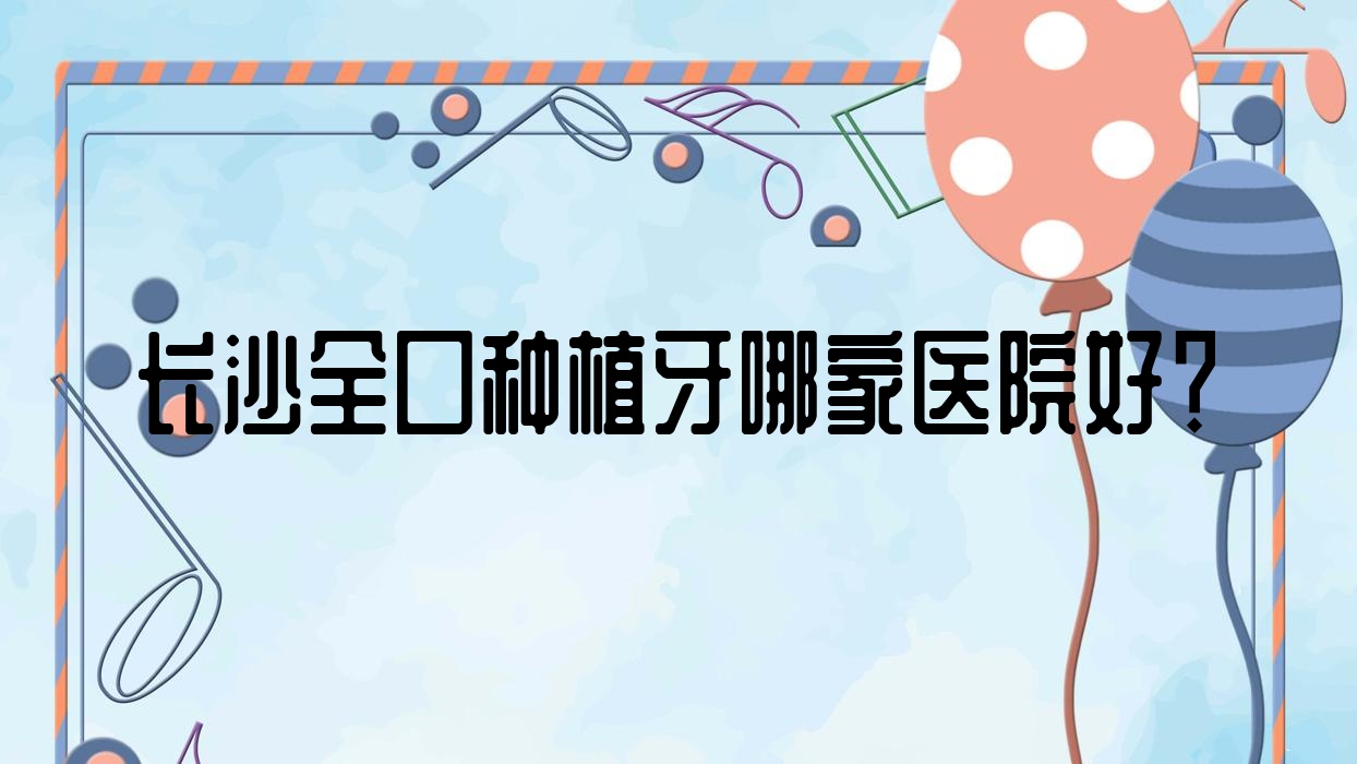 長(zhǎng)沙全口種植牙哪家醫(yī)院好？長(zhǎng)沙全口種植牙的醫(yī)院有紅杉樹(shù)/醫(yī)院