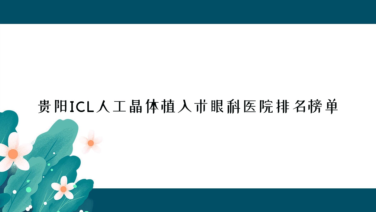 貴陽(yáng)ICL人工晶體植入術(shù)眼科醫(yī)院排名榜單更新(貴州醫(yī)科大學(xué)附屬烏當(dāng)醫(yī)院技術(shù)聲譽(yù)不低)
