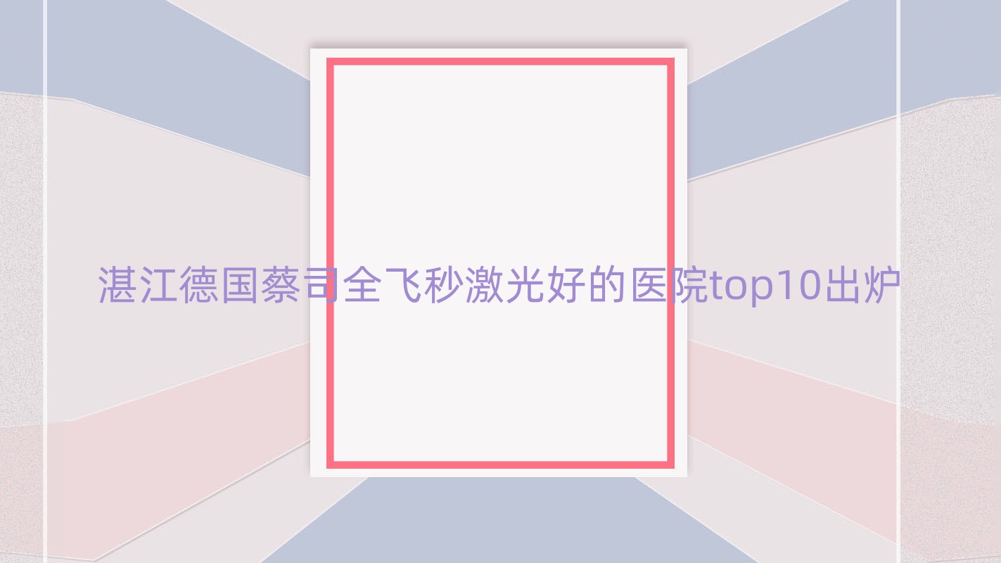 湛江德國(guó)蔡司全飛秒激光好的醫(yī)院top10出爐:烏伊嶺區(qū)人民醫(yī)院|第一中醫(yī)院|赤峰市安定醫(yī)院等有名氣大醫(yī)生
