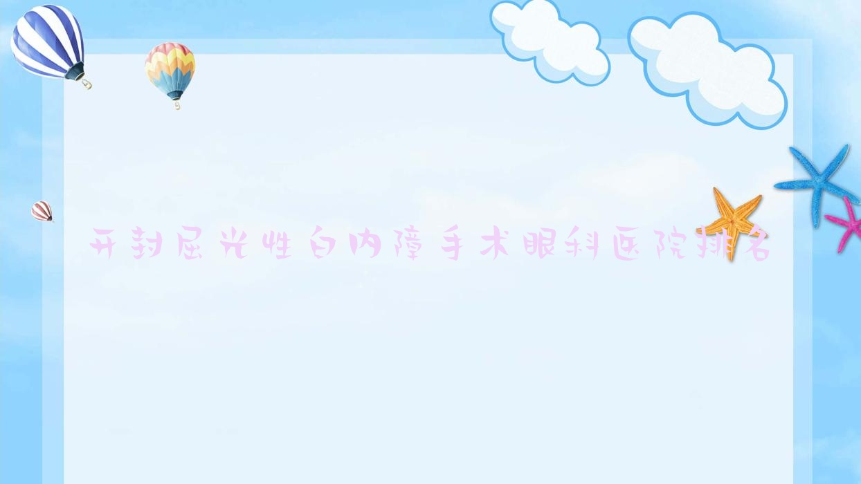 開(kāi)封屈光性白內(nèi)障手術(shù)醫(yī)院排名前10:回族醫(yī)院|化建醫(yī)院屈光性白內(nèi)障手術(shù)很好