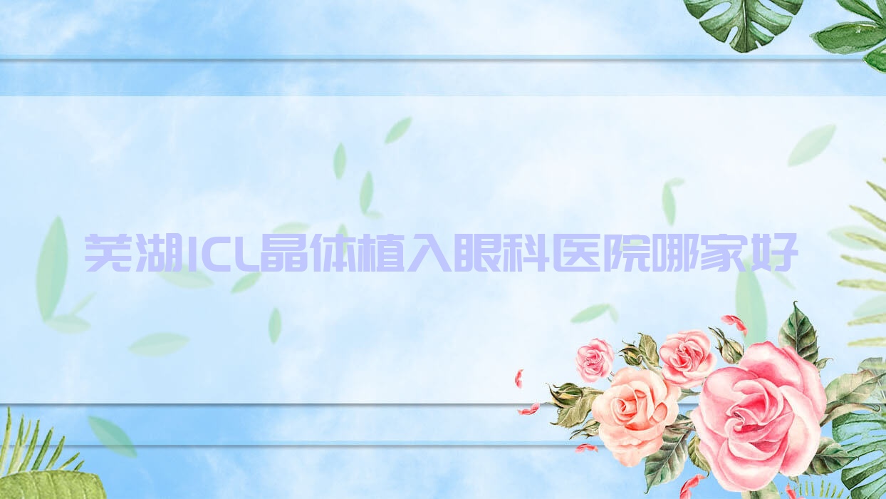 蕪湖ICL晶體植入哪家好？蕪湖眼科醫(yī)院排名港口醫(yī)院|第二人民醫(yī)院分院|無為市人民醫(yī)院