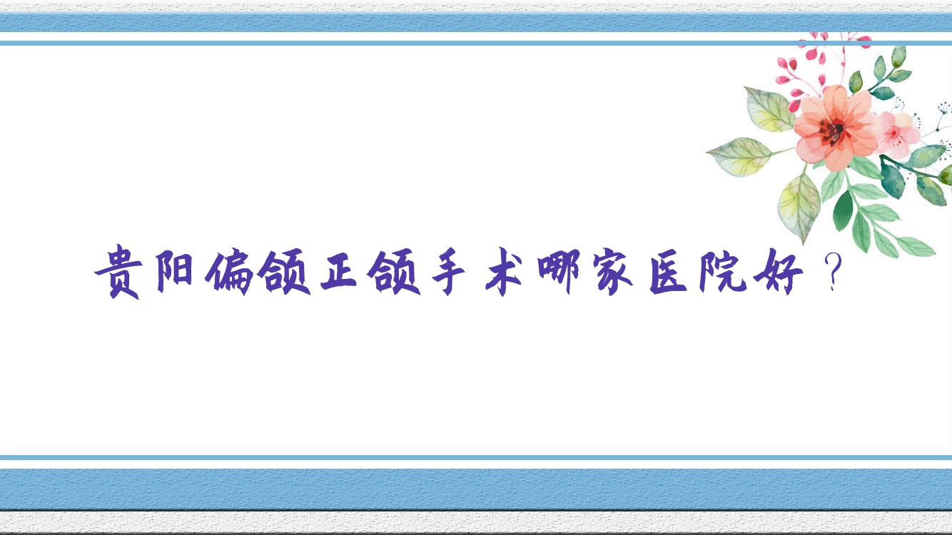 貴陽偏頜正頜手術哪家醫(yī)院好？貴陽偏頜正頜手術的醫(yī)院有美和諧科/牙博士
