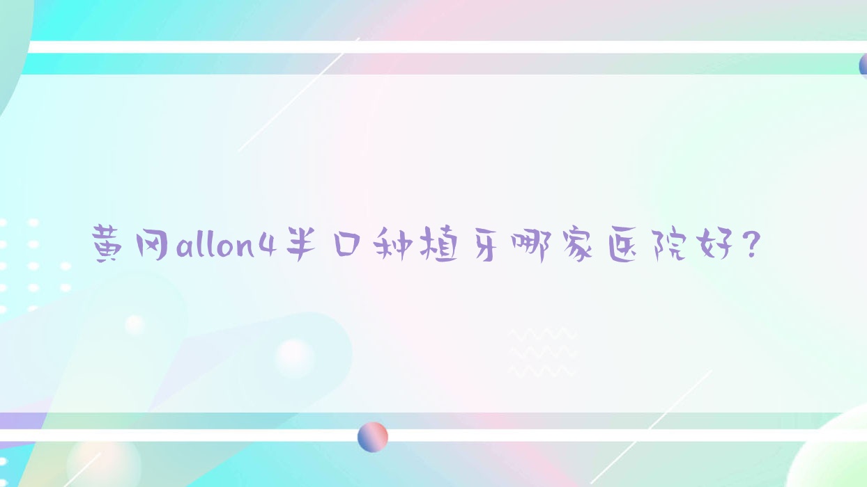 黃岡allon4半口種植牙哪家醫(yī)院好？排名前十醫(yī)院有皓清齒科/皓雅醫(yī)院