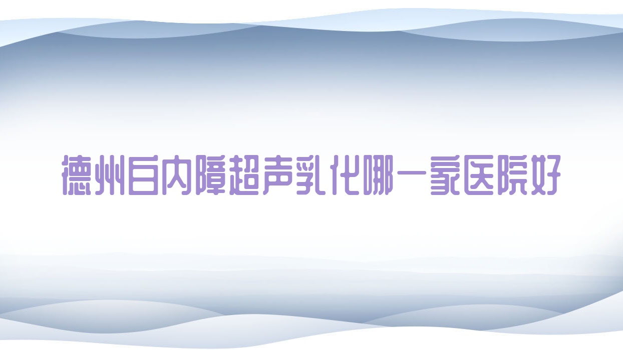德州白內障超聲乳化哪一家醫(yī)院好？眼科醫(yī)院、人氣評測收費價格表一覽！