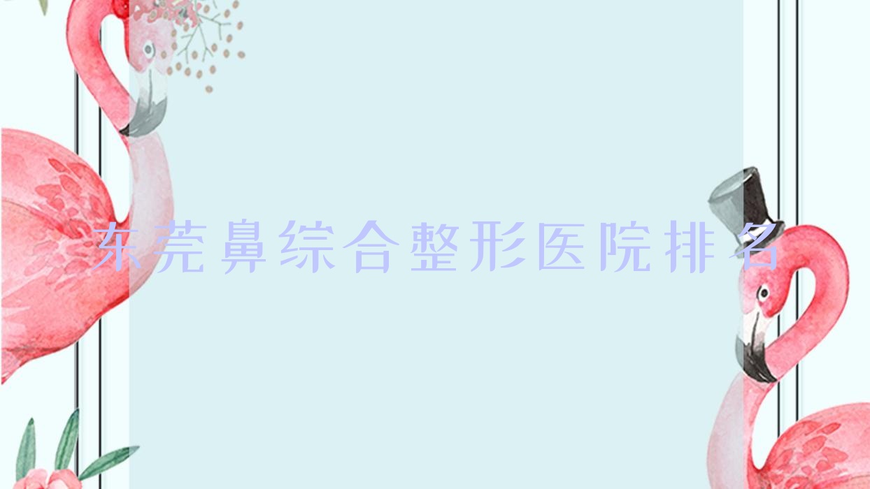东莞鼻综合医院排名前10:圣之慧、伊嘉鼻综合很不错 东莞鼻综合医院排名前10:圣之慧、伊嘉鼻综合很不错