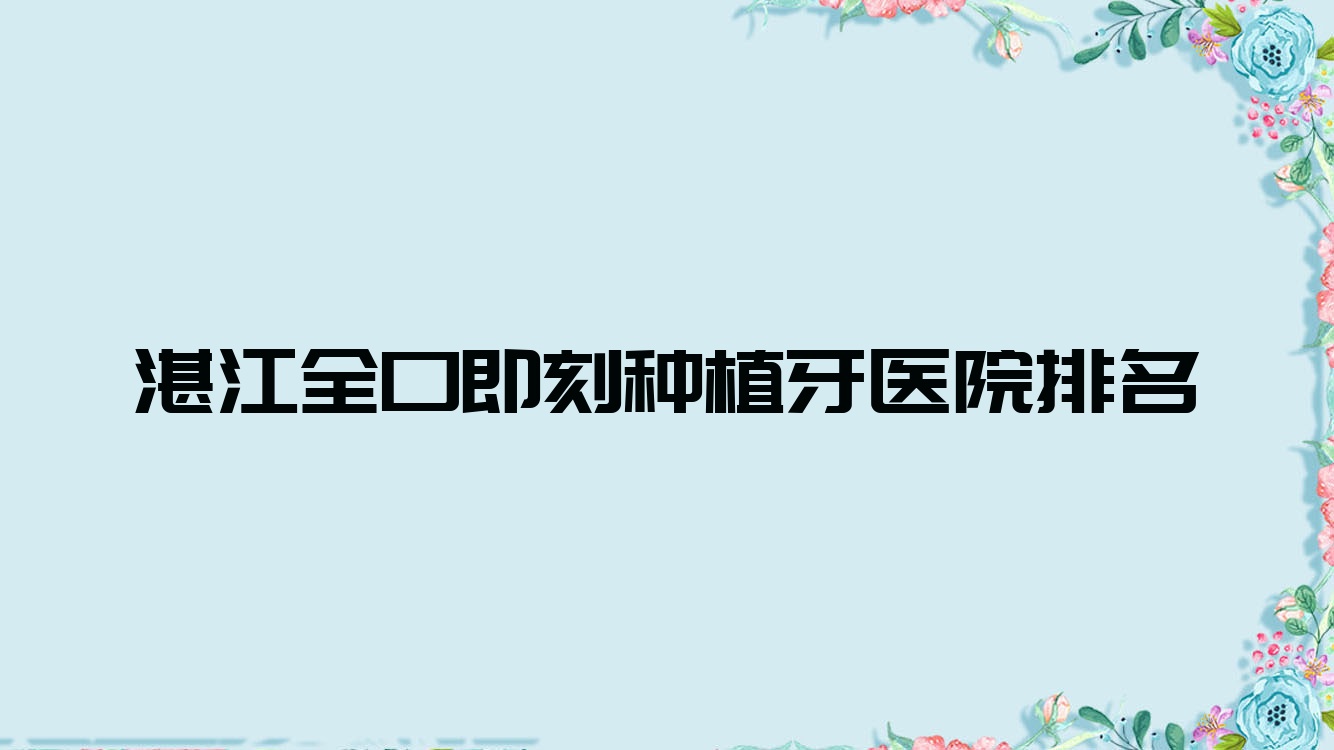 湛江全口即刻種植牙醫(yī)院排名湛江全口即刻種植牙南方醫(yī)院好還不貴