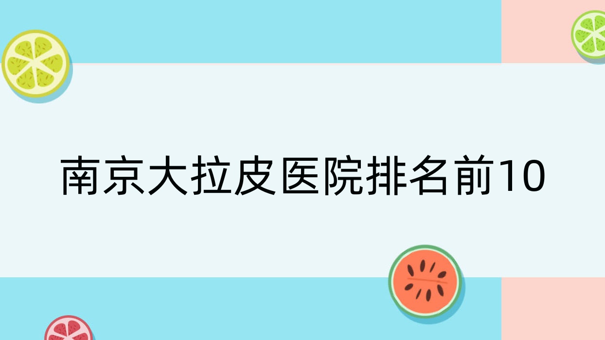 南京大拉皮醫(yī)院排名前10有哪些南京很不錯(cuò)大拉皮整形醫(yī)院