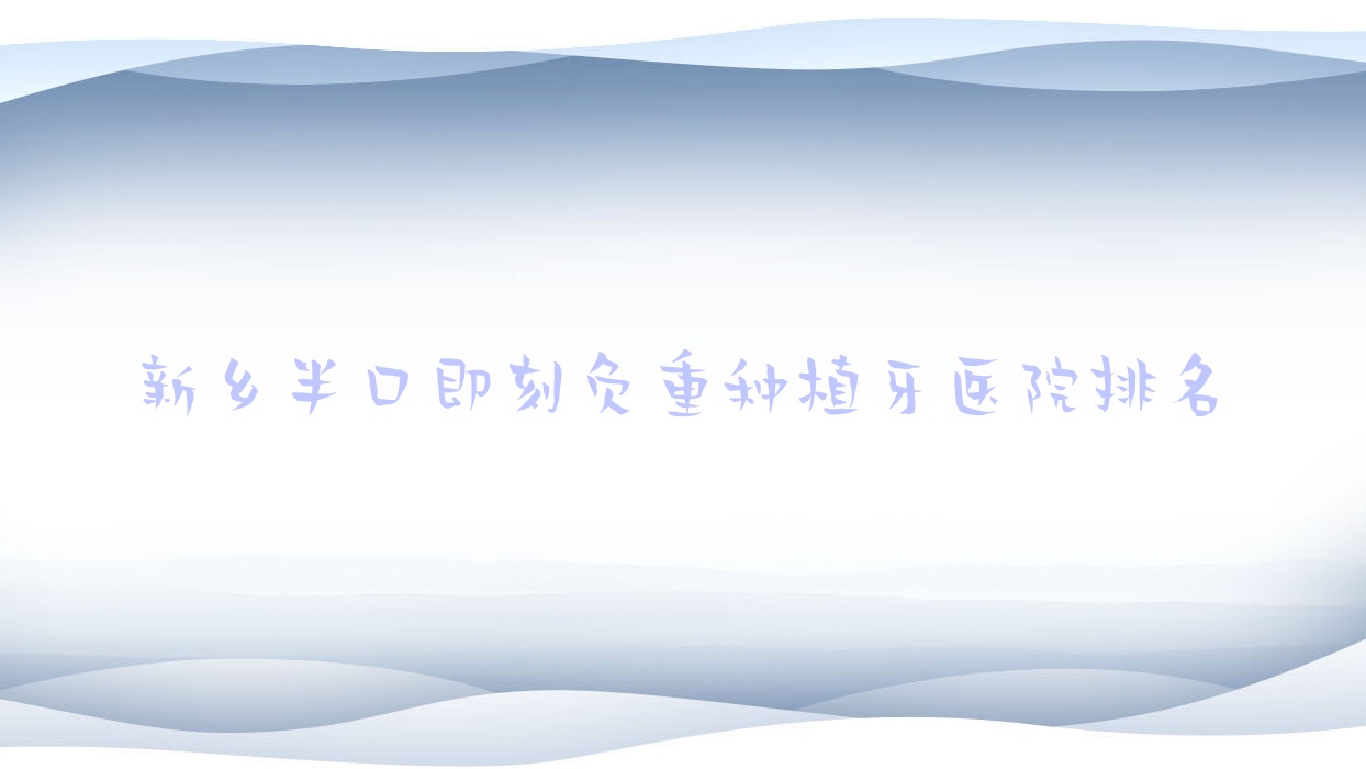 新鄉(xiāng)半口即刻負(fù)重種植牙醫(yī)院排名新鄉(xiāng)半口即刻負(fù)重種植牙壹顆芽好還便宜