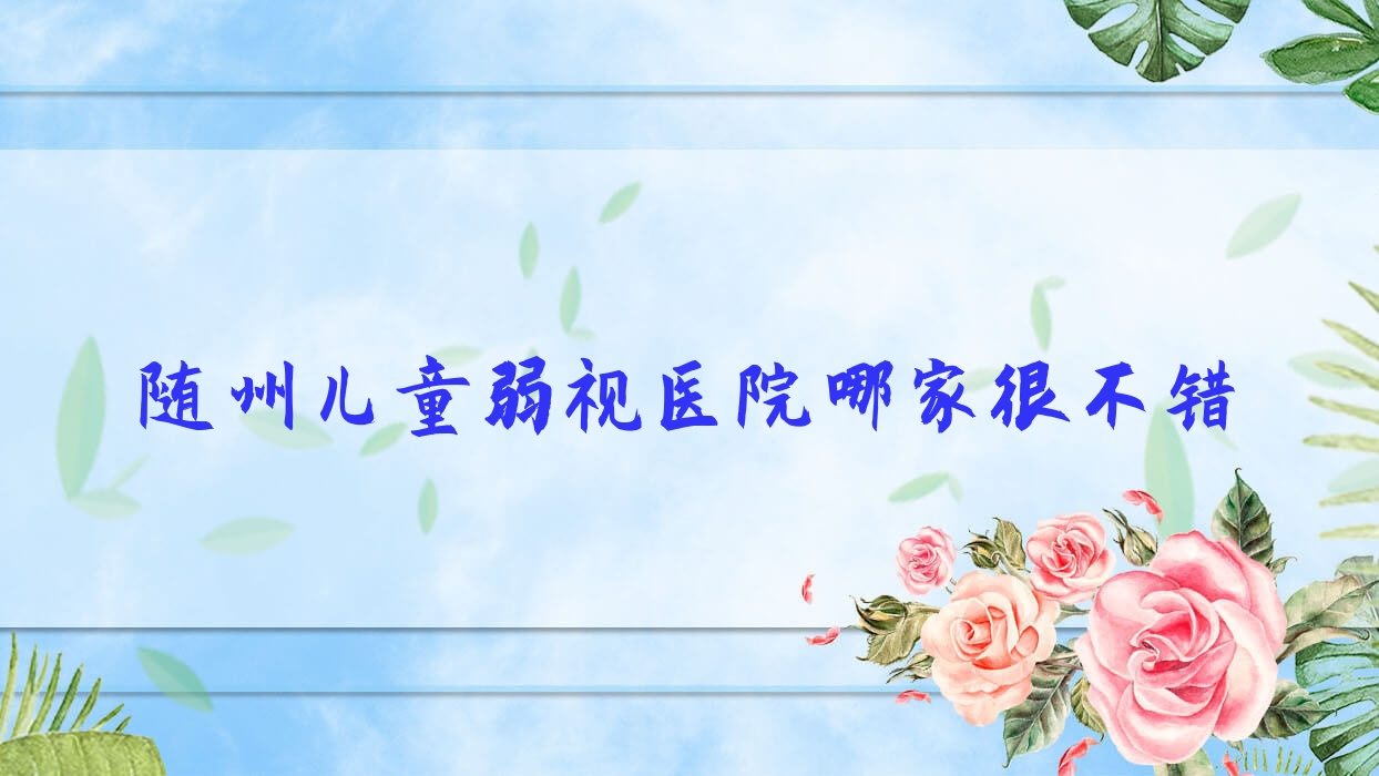隨州兒童弱視醫(yī)院哪家很不錯？做/的醫(yī)院有這十家