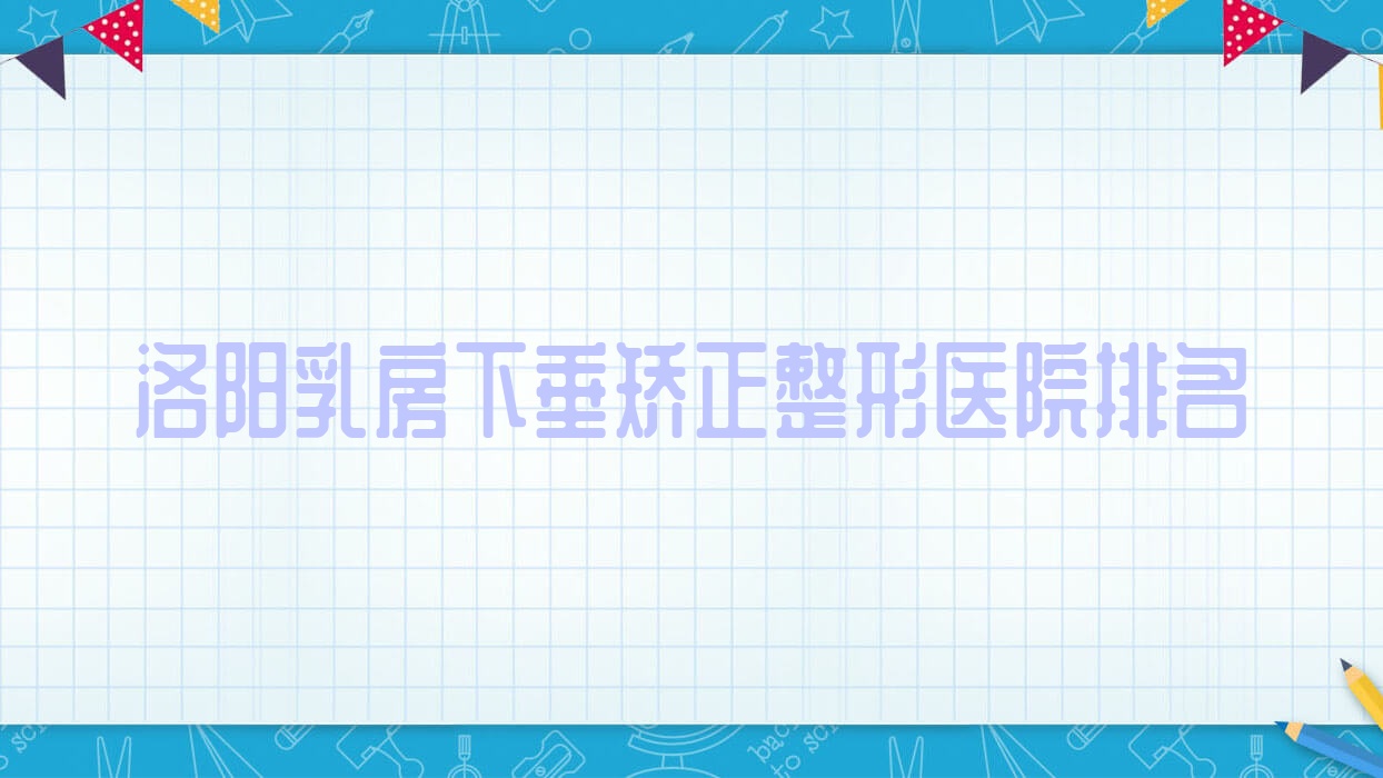 洛阳乳房下垂矫正好的医院排名:乳房下垂矫正好的正规医院除了江美还有这10家 洛阳乳房下垂矫正好的医院排名:乳房下垂矫正好的正规医院除了江美还有这10家