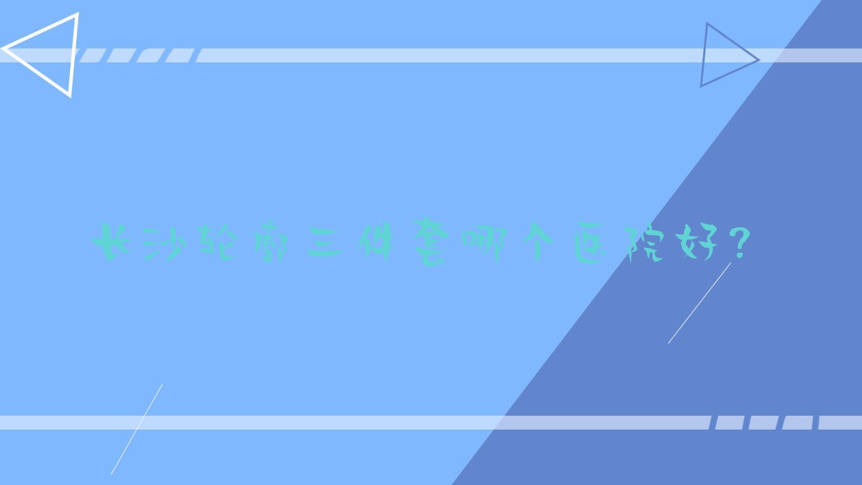 長沙輪廓三件套哪個(gè)醫(yī)院好？寧鄉(xiāng)煌美|博膚|美漾美學(xué)等這十家技術(shù)強(qiáng)