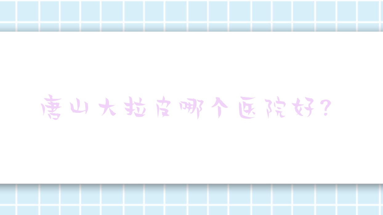 唐山大拉皮哪個(gè)醫(yī)院好？伊夢(mèng)|鈺萱|嫚賽爾等這十家技術(shù)強(qiáng)