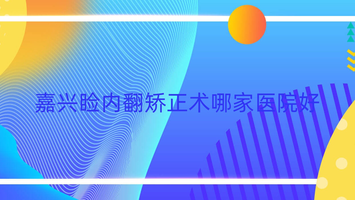 嘉兴睑内翻矫正术哪家医院好?眼科医院、口碑测评价格收费表预览! 嘉兴睑内翻矫正术哪家医院好?眼科医院、口碑测评价格收费表预览!