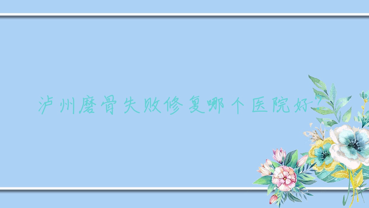 瀘州磨骨失敗修復(fù)哪個(gè)醫(yī)院好？2023排名:西韓、天宮綺澳、妍美辰等入選！附收費(fèi)表