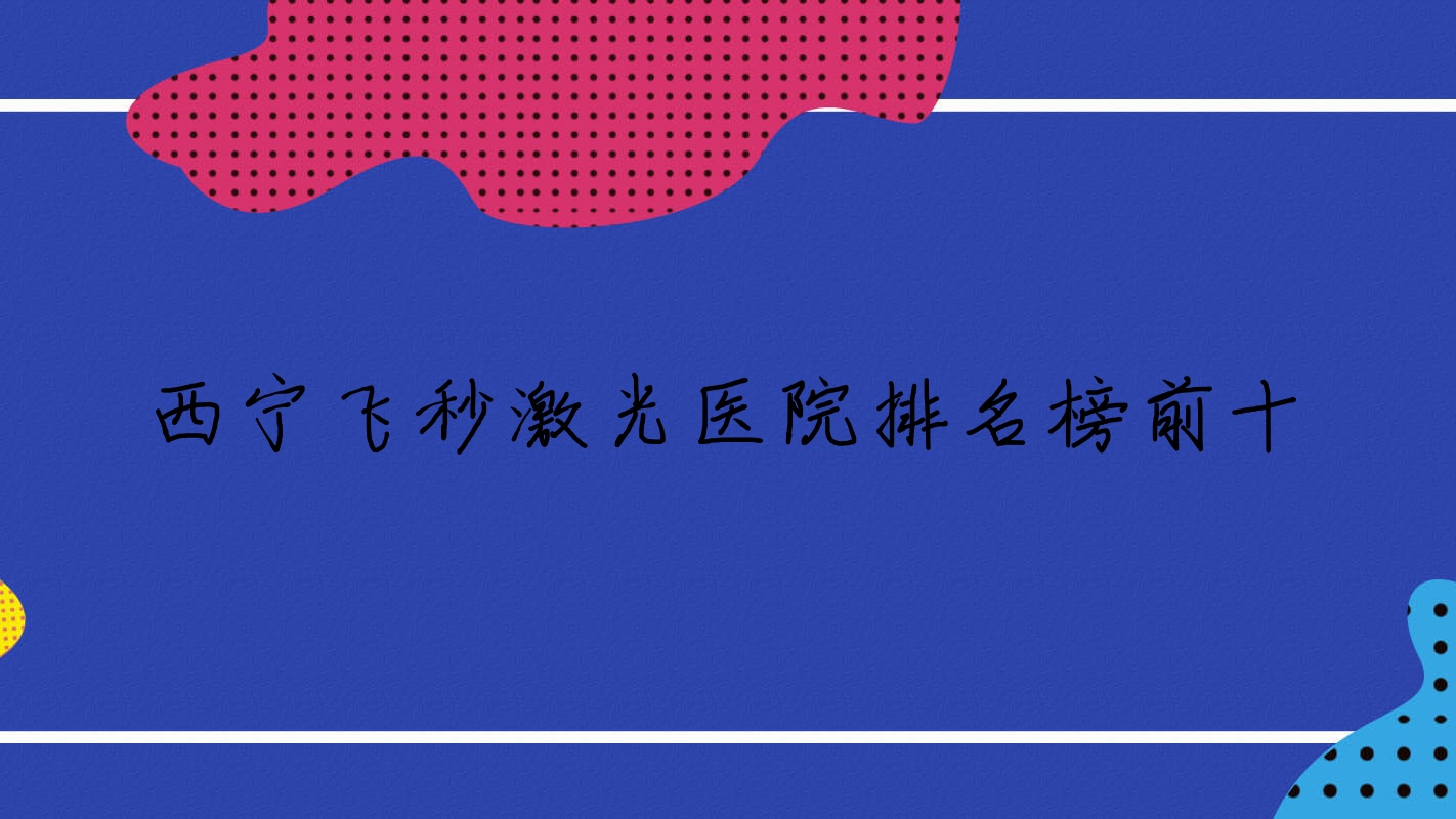 西寧飛秒激光醫(yī)院排名榜前十有哪些西寧較好飛秒激光眼科醫(yī)院