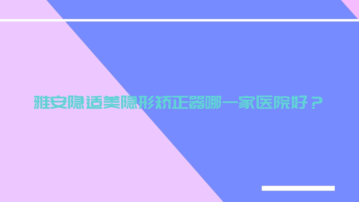 雅安隱適美隱形矯正器哪一家醫(yī)院好？排名前十醫(yī)院有鑫西華/優(yōu)諾