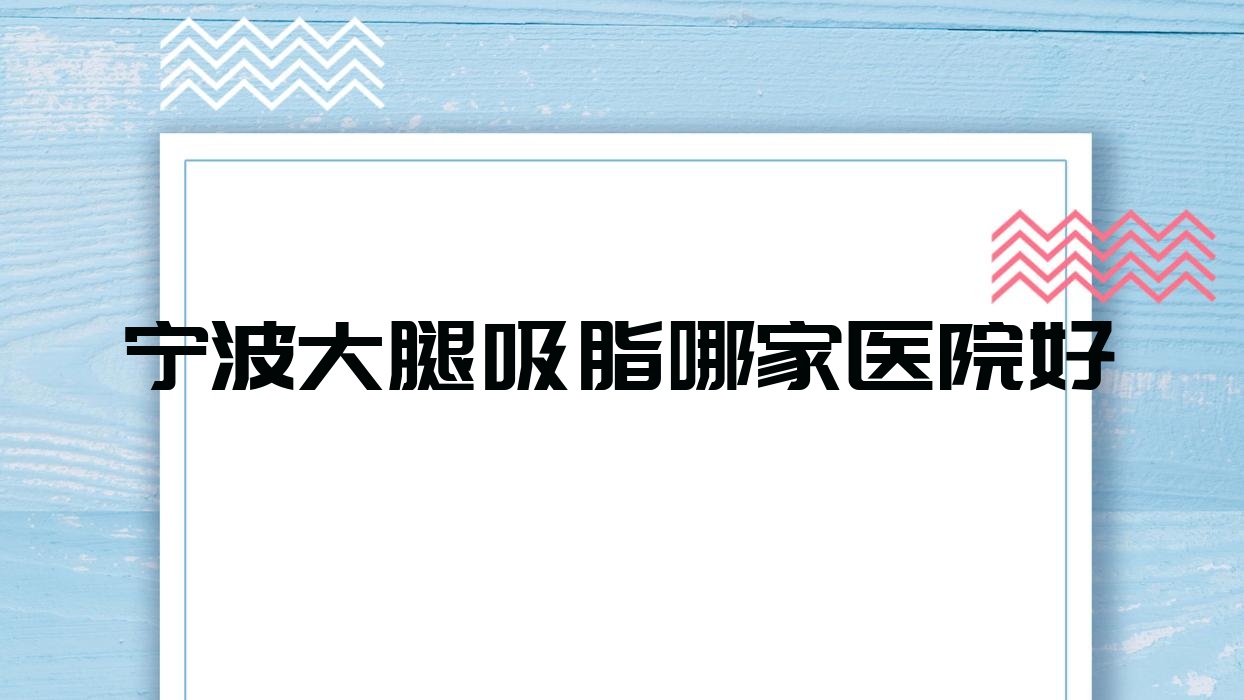 寧波大腿吸脂哪家醫(yī)院好？整形醫(yī)院、聲譽(yù)測(cè)評(píng)費(fèi)用價(jià)格表預(yù)覽！