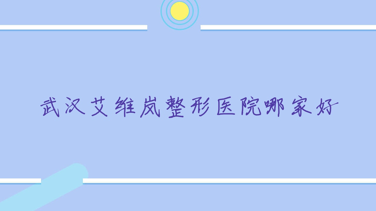 武漢艾維嵐哪家好？推薦武漢艾維嵐靠譜還正規(guī)的醫(yī)院