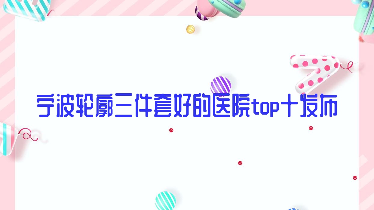 寧波輪廓三件套好的醫(yī)院top十發(fā)布:花祿秀|易千尋|蒔影等有有名醫(yī)生