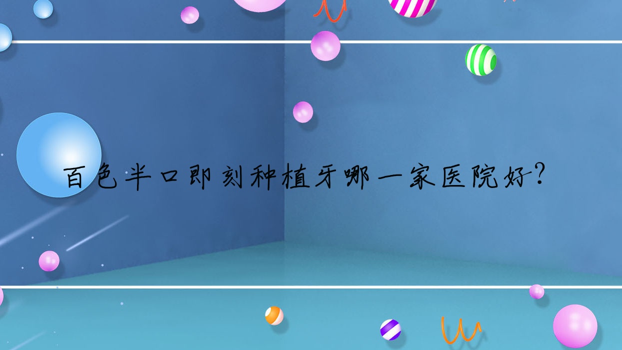 百色半口即刻種植牙哪一家醫(yī)院好？百色半口即刻種植牙的醫(yī)院有雅貝恩/人人種