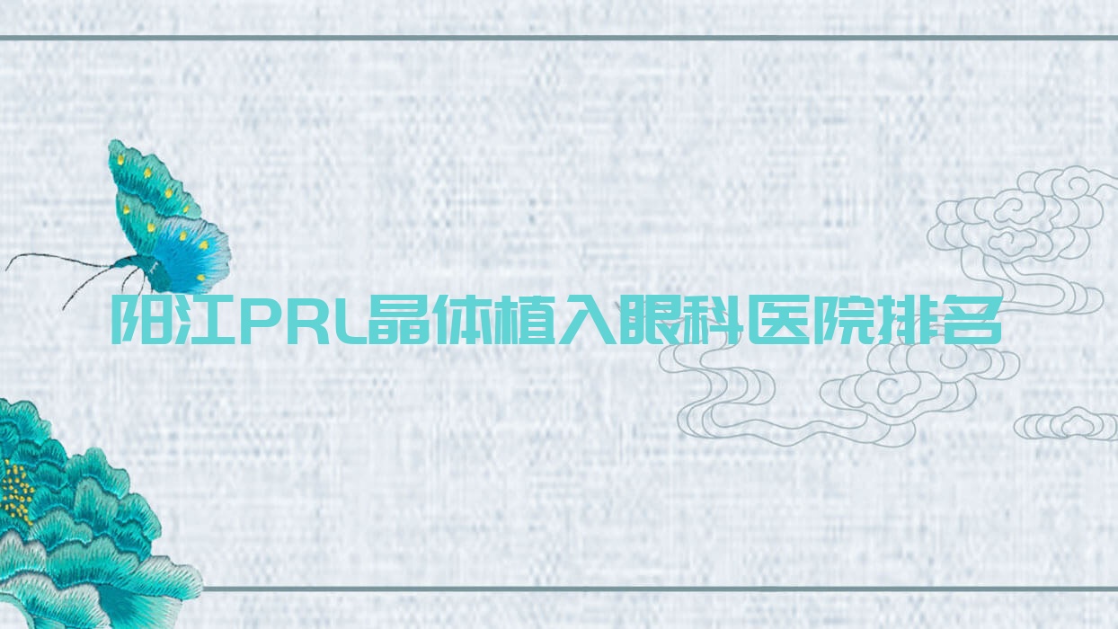 陽(yáng)江PRL晶體植入醫(yī)院排名榜:瑞士TICL晶體植入/瑞士ICL晶體植入和醫(yī)院推薦