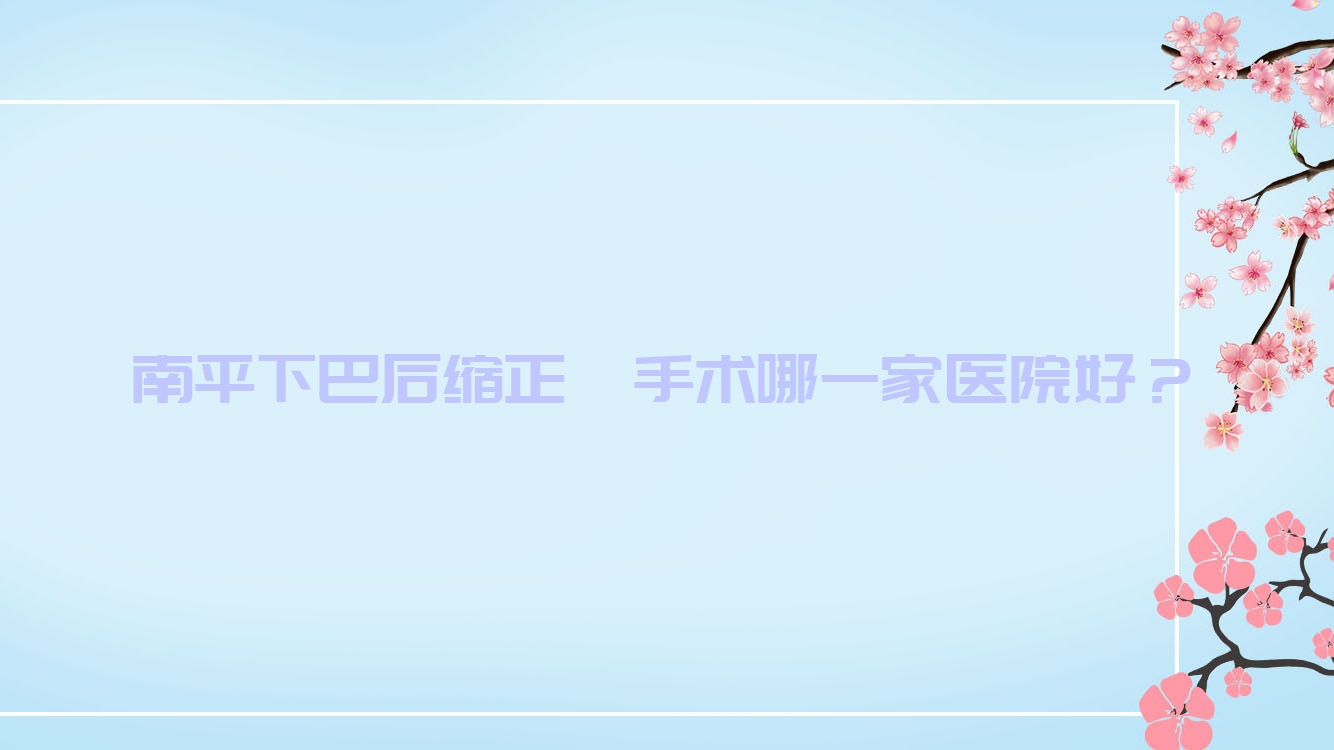 南平下巴后缩正颌手术哪一家医院好?南平下巴后缩正颌手术的医院有建瓯力名齿科/邵武牙佰年 南平下巴后缩正颌手术哪一家医院好?南平下巴后缩正颌手术的医院有建瓯力名齿科/邵武牙佰年