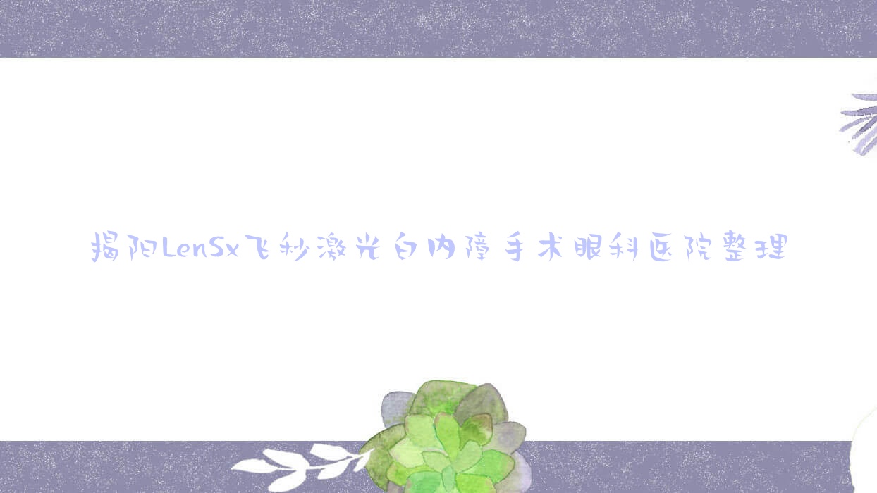 揭陽(yáng)LenSx飛秒激光白內(nèi)障手術(shù)眼科醫(yī)院整理前10測(cè)評(píng),重新整理當(dāng)?shù)剡@10家被朋友們愛(ài)戴