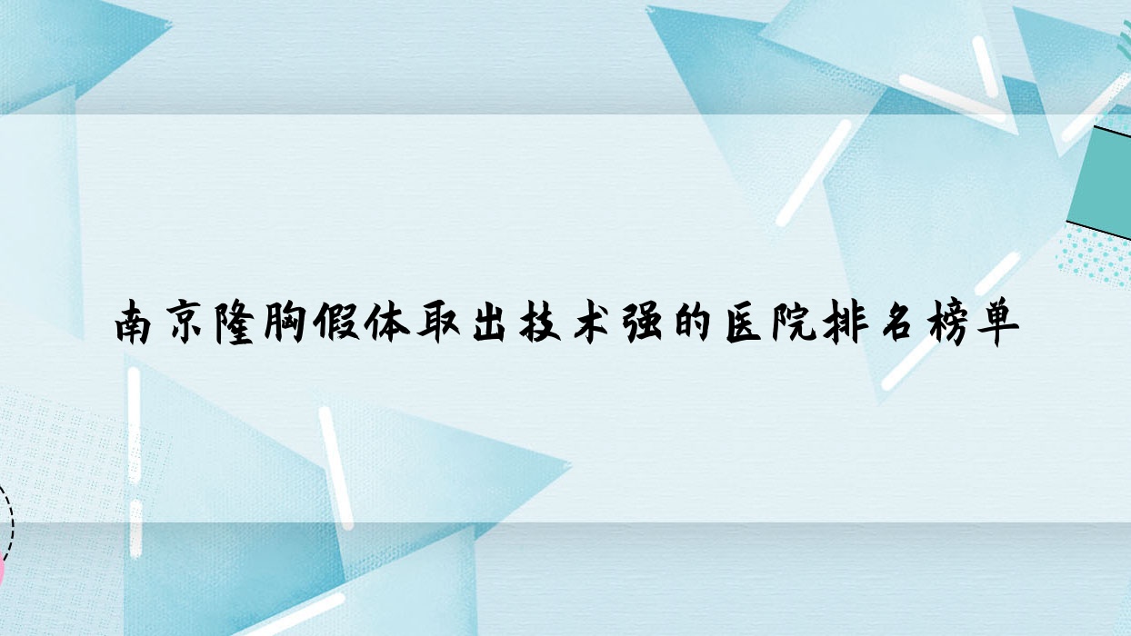 出爐！南京隆胸假體取出技術(shù)強(qiáng)的醫(yī)院排名榜單|前10名詳細(xì)介紹,有幾家是公辦