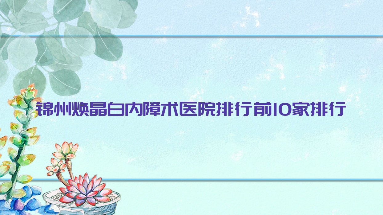 錦州煥晶白內(nèi)障術(shù)醫(yī)院排行前10家排行預(yù)覽/醫(yī)科大學(xué)附屬第三醫(yī)院是當(dāng)?shù)責(zé)衢T醫(yī)院