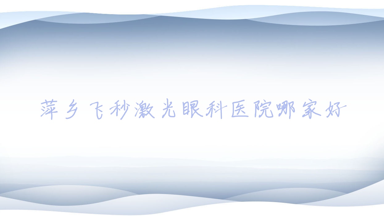 萍鄉(xiāng)飛秒激光哪里好？價格多少錢？紹興市中心醫(yī)院醫(yī)共體楊汛橋分院|南昌大學醫(yī)院|中醫(yī)院11000+