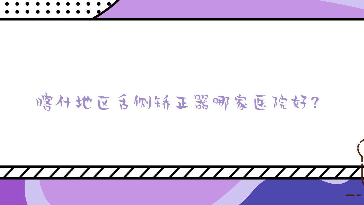 喀什地區(qū)舌側(cè)矯正器哪家醫(yī)院好？排名前十醫(yī)院有喀什牙博仕/喀什伊利哈