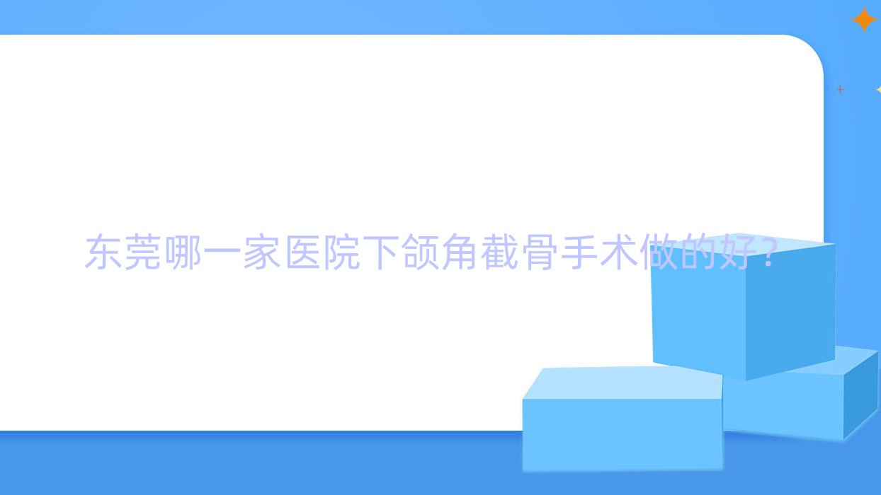 东莞哪一家医院下颌角截骨手术做的好?新版东莞下颌角截骨排行榜TOP十医院揭秘 东莞哪一家医院下颌角截骨手术做的好?新版东莞下颌角截骨排行榜TOP十医院揭秘