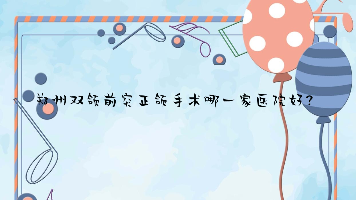 郑州双颌前突正颌手术哪一家医院好?排名前十医院有二七贝诺/二七上工 郑州双颌前突正颌手术哪一家医院好?排名前十医院有二七贝诺/二七上工