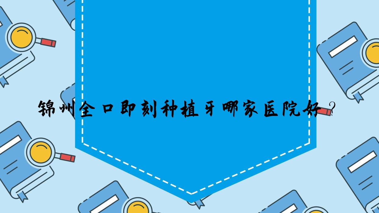 锦州全口即刻种植牙哪家医院好?锦州allon4全口种植牙/allon6全口种植牙选择这几家 锦州全口即刻种植牙哪家医院好?锦州allon4全口种植牙/allon6全口种植牙选择这几家