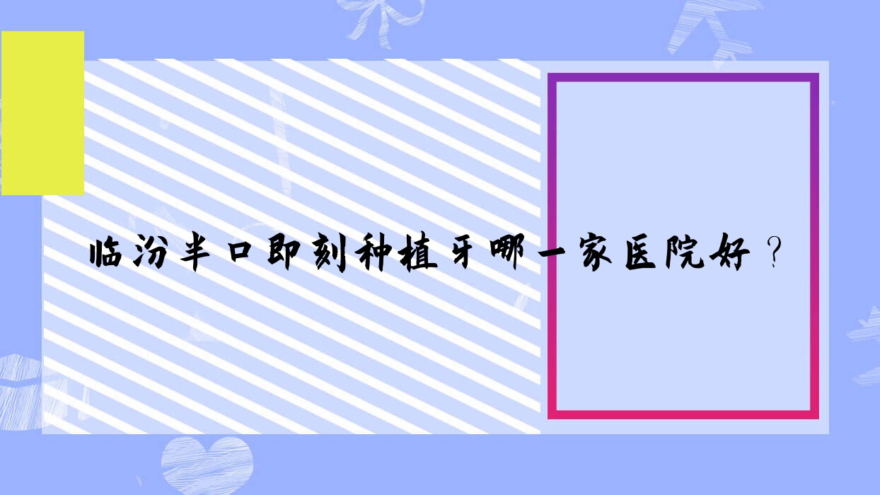 臨汾半口即刻種植牙哪一家醫(yī)院好？臨汾半口即刻種植牙的醫(yī)院有堯都紅伶齒科/士鈞齒科