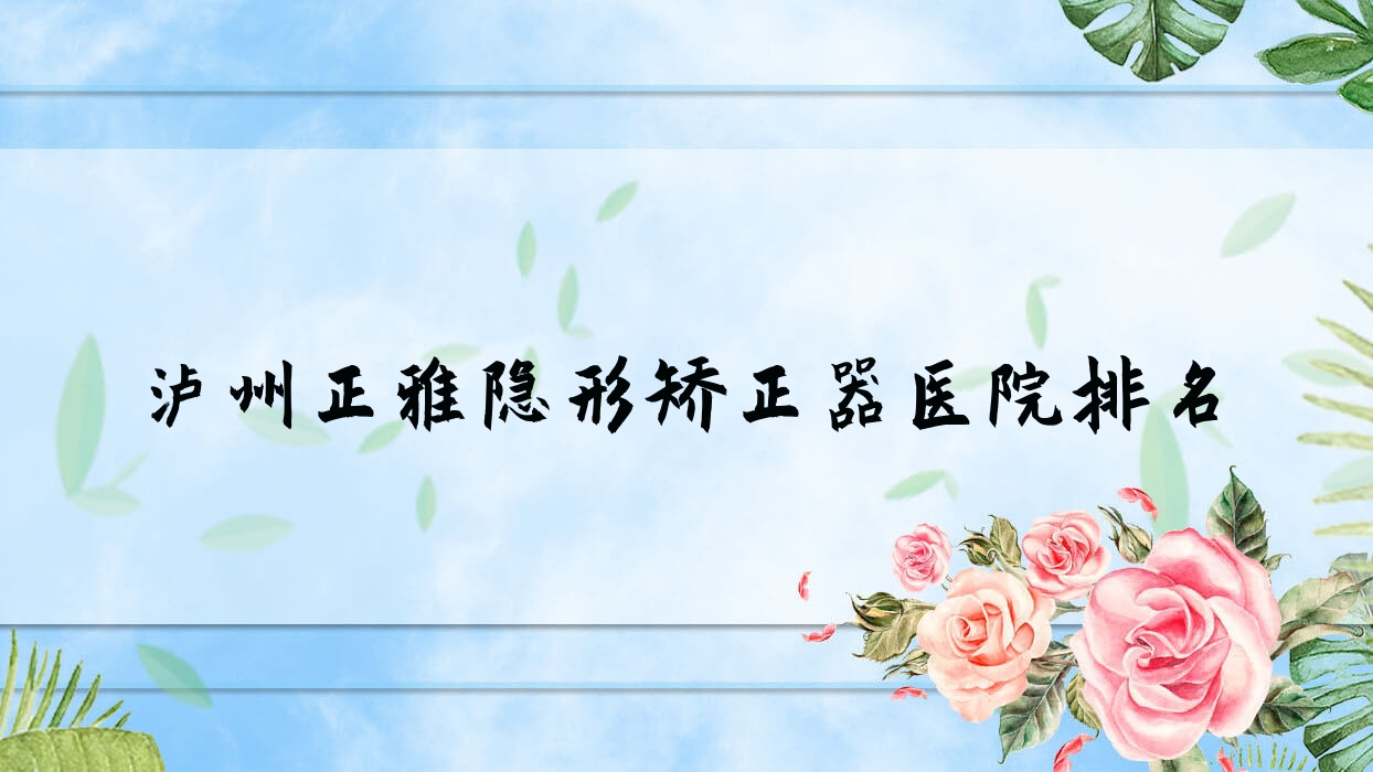 瀘州正雅隱形矯正器醫(yī)院排名瀘州正雅隱形矯正器江陽微米好又便宜