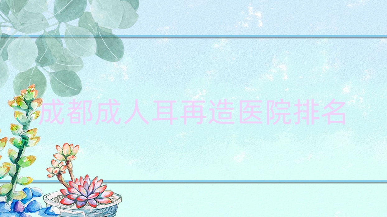 成都成人耳再造正規(guī)的醫(yī)院:盛顏美|億坤|櫻美妍排名前10