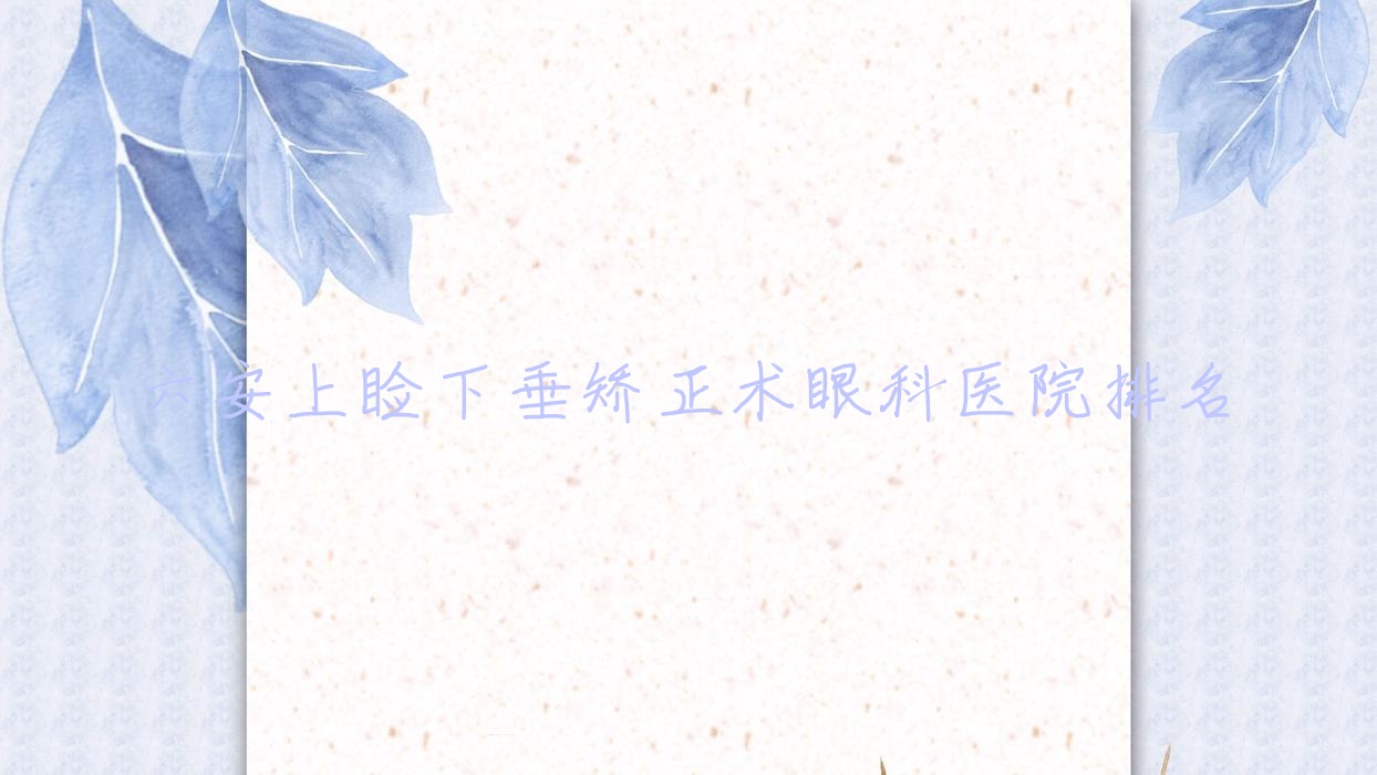 六安上睑下垂矫正术医院排名榜:/和医院推荐
