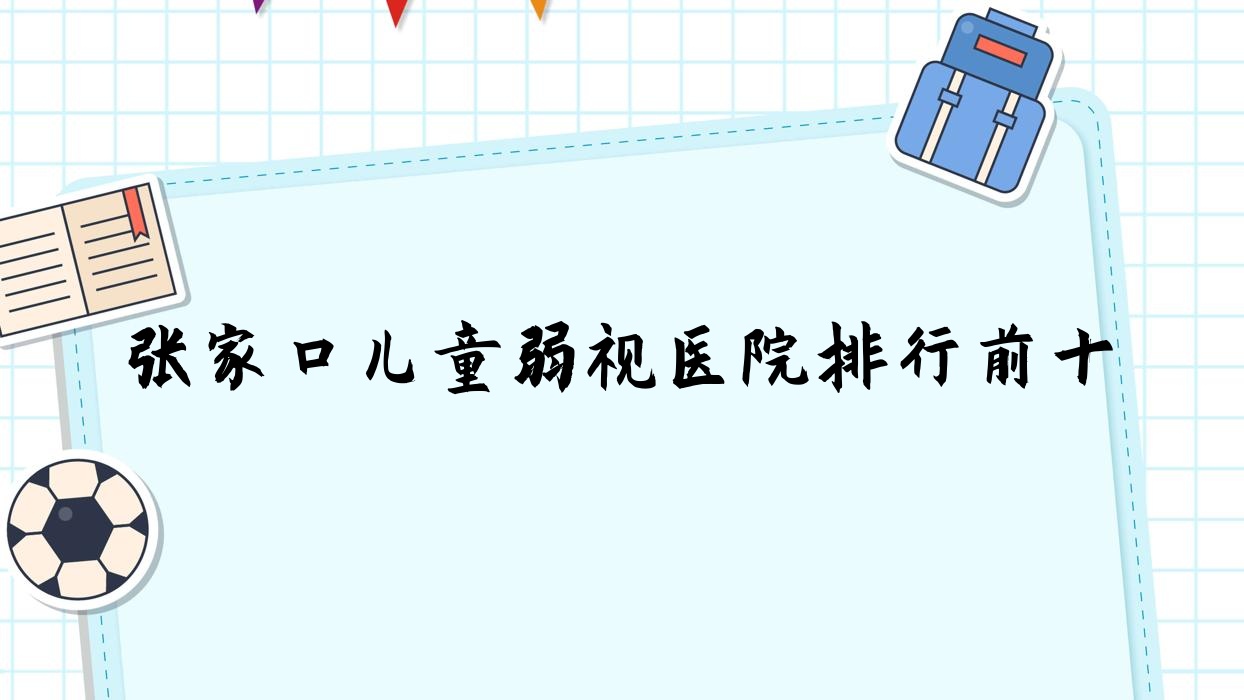張家口兒童弱視醫(yī)院排行前十有哪些張家口更好兒童弱視眼科醫(yī)院