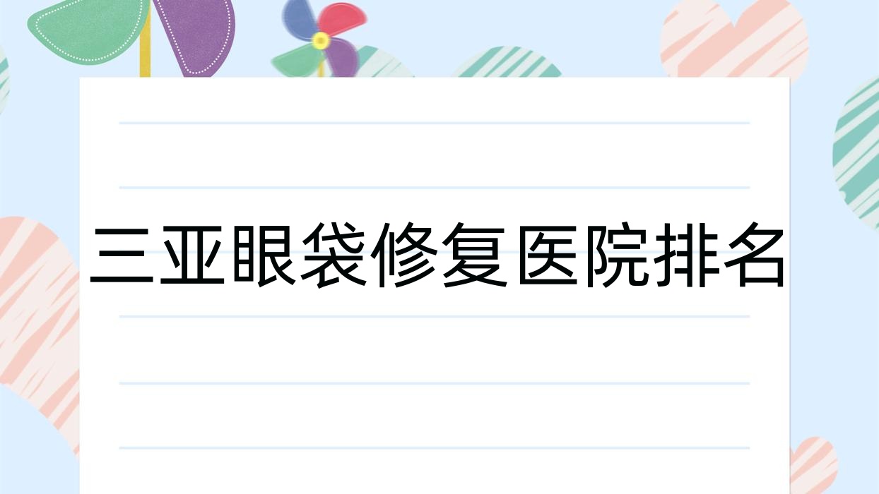 三亞眼袋修復(fù)好的醫(yī)院排名，親們真實(shí)評(píng)價(jià)醫(yī)院分享