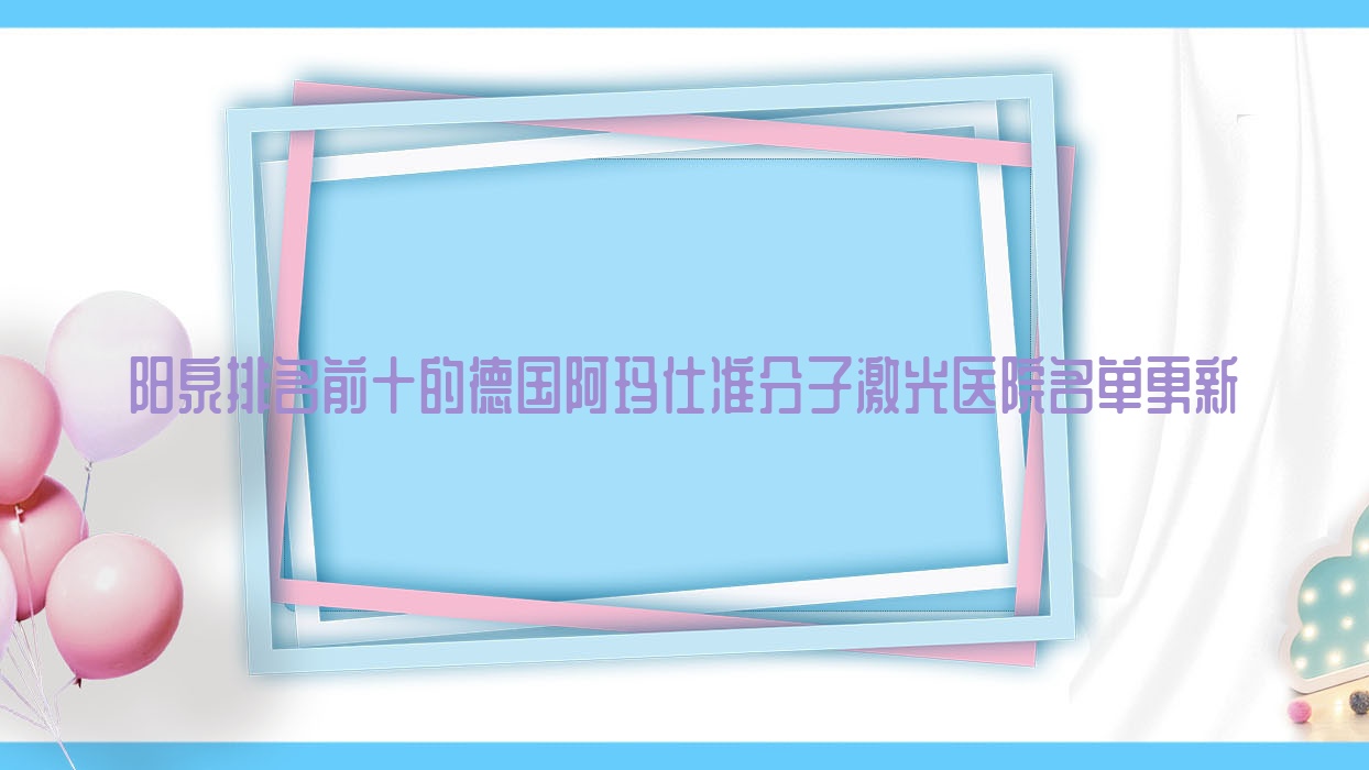 陽(yáng)泉排名前十的德國(guó)阿瑪仕準(zhǔn)分子激光醫(yī)院名單更新(推薦陽(yáng)泉德國(guó)阿瑪仕準(zhǔn)分子激光較好的十家醫(yī)院)