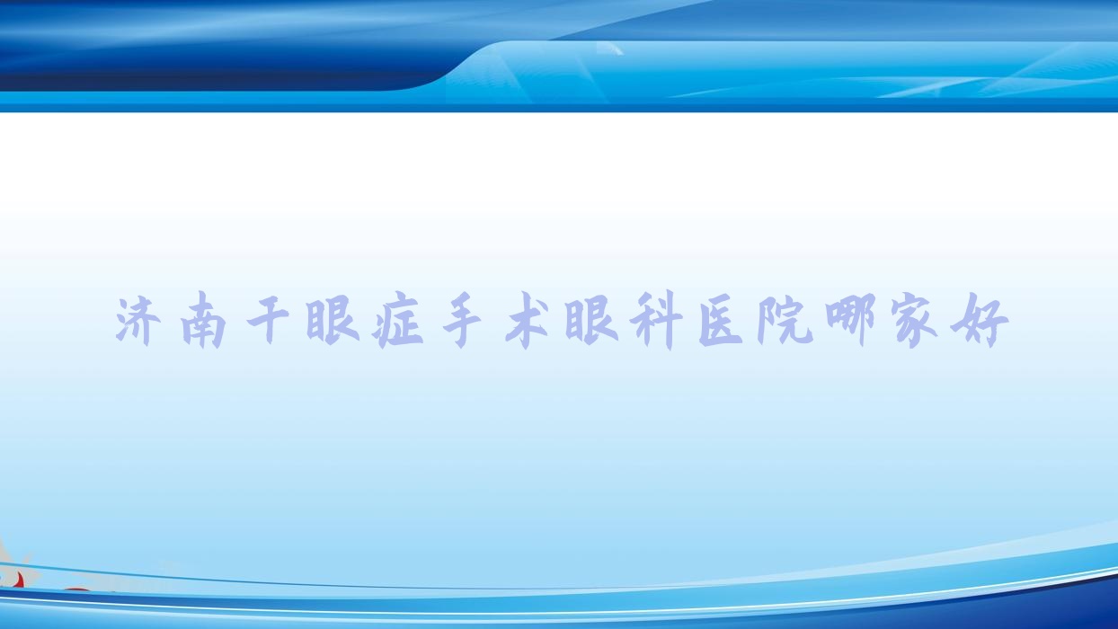 濟南干眼癥手術(shù)哪家好？濟南眼科醫(yī)院排名中醫(yī)醫(yī)院/萊蕪市萊城區(qū)人民醫(yī)院/長清區(qū)中醫(yī)院