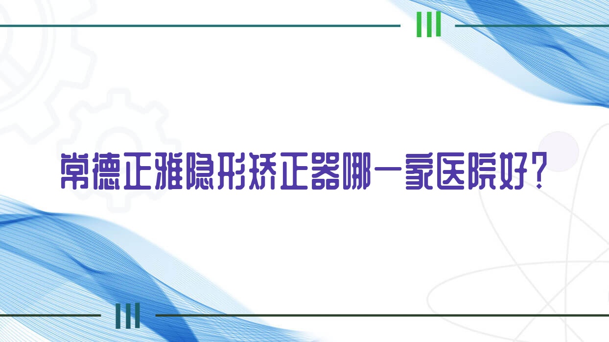 常德正雅隱形矯正器哪一家醫(yī)院好？排名前十醫(yī)院有凡仕/美奧醫(yī)院