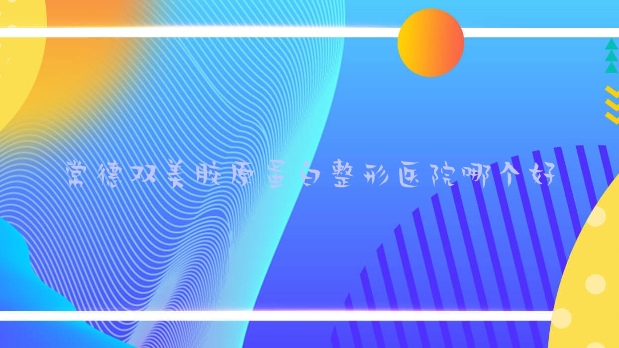常德雙美膠原蛋白醫(yī)院哪個(gè)好？德美/亞宸，再附價(jià)格表