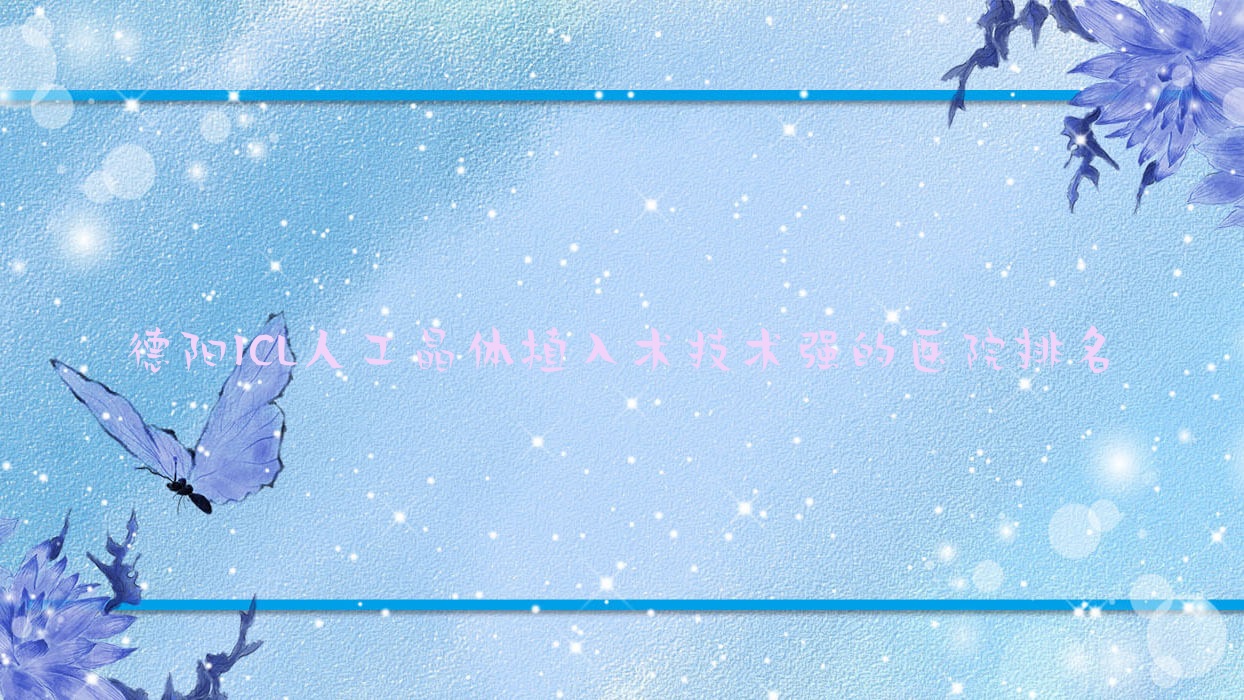 揭曉！德陽(yáng)ICL人工晶體植入術(shù)技術(shù)強(qiáng)的醫(yī)院排名|前十名詳細(xì)講解,有幾家是公辦