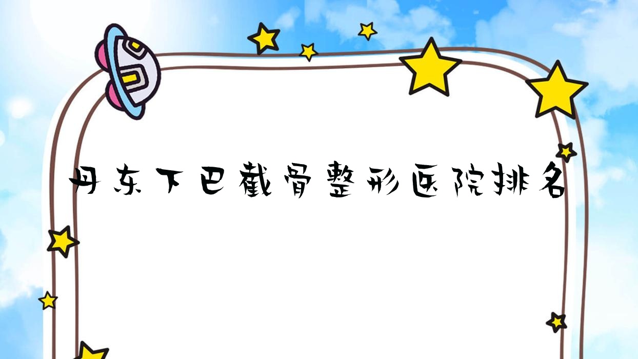 丹東下巴截骨醫(yī)院排名前十:壬慧、鳳城愛研下巴截骨比較好