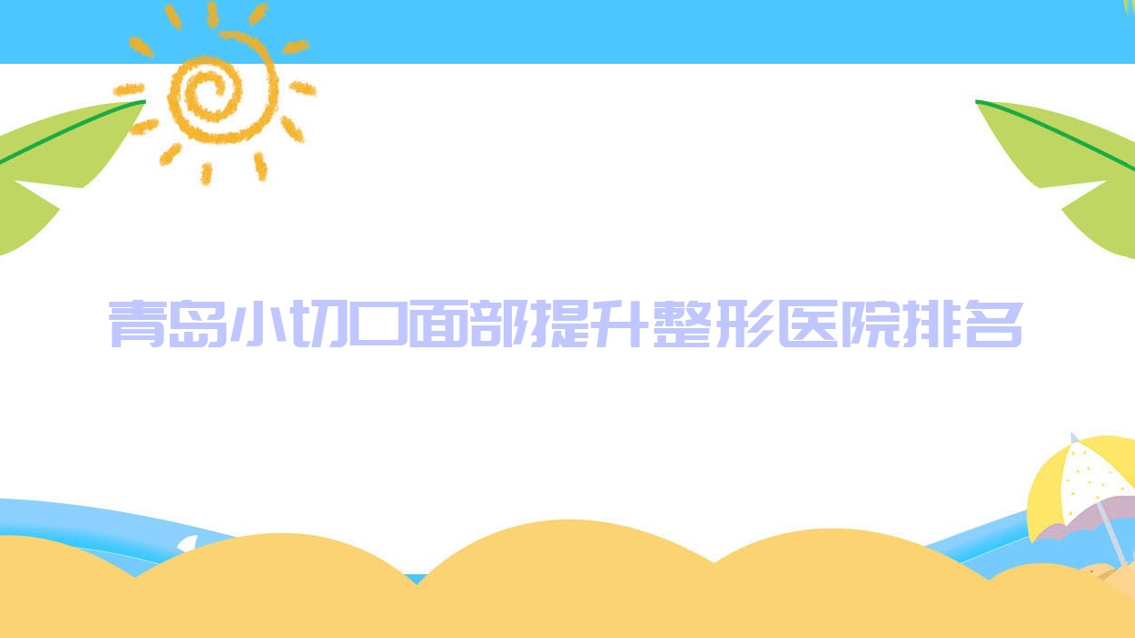 青島小切口面部提升好的醫(yī)院排名:小切口面部提升好的專業(yè)醫(yī)院除了藍(lán)田還有這十家