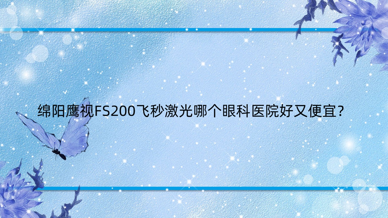 綿陽鷹視FS200飛秒激光哪個醫(yī)院好又便宜？高新區(qū)醫(yī)院、江油市骨科醫(yī)院好還不貴