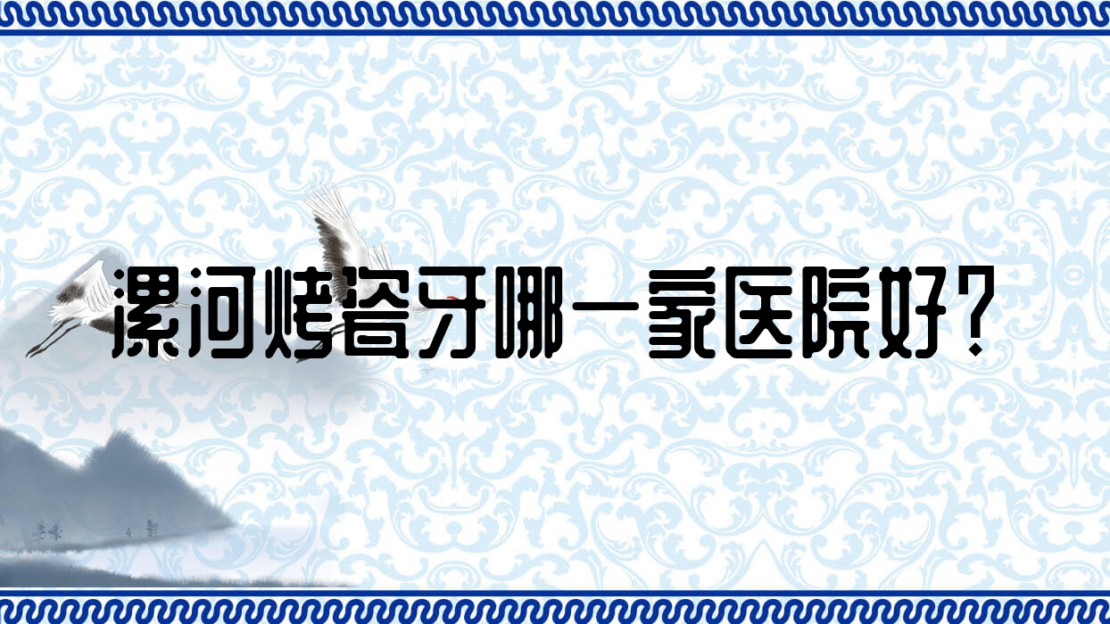 漯河烤瓷牙哪一家医院好?漯河烤瓷牙的医院有苏瑞品/源汇许克哲 漯河烤瓷牙哪一家医院好?漯河烤瓷牙的医院有苏瑞品/源汇许克哲