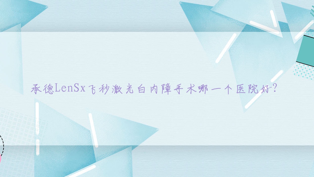 承德LenSx飛秒激光白內(nèi)障手術(shù)哪一個(gè)醫(yī)院好？技術(shù)口碑相對(duì)比:平泉市第二醫(yī)院|灤平中醫(yī)院|第三醫(yī)院等10家